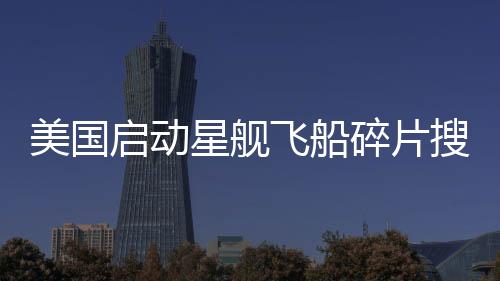 美國啟動(dòng)星艦飛船碎片搜尋行動(dòng)，太空探索新篇章揭曉