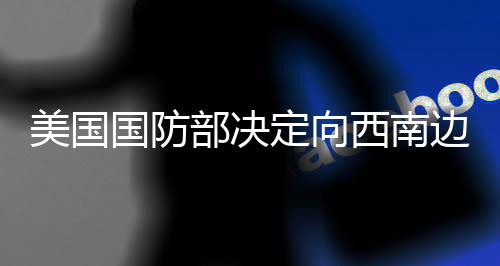 美國(guó)國(guó)防部決定向西南邊境增兵1500人，加強(qiáng)邊境安全舉措與面臨的挑戰(zhàn)