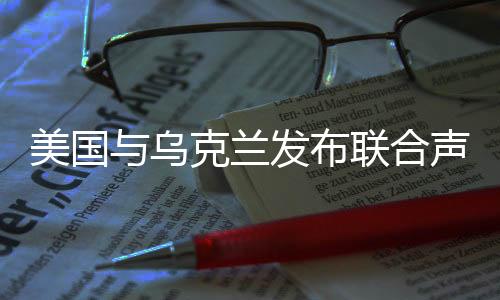 美國與烏克蘭發(fā)布聯(lián)合聲明，深化合作與促進地區(qū)穩(wěn)定的共同愿景