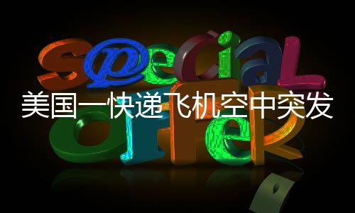 美國(guó)一快遞飛機(jī)空中突發(fā)噴火事件，驚險(xiǎn)瞬間與背后調(diào)查故事全追蹤（含科普細(xì)節(jié)分析）