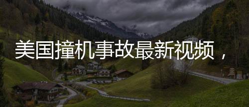美國(guó)撞機(jī)事故最新視頻，客機(jī)旋轉(zhuǎn)墜河，震驚全球航空業(yè)界！