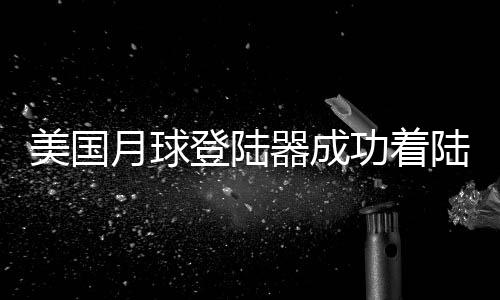 美國(guó)月球登陸器成功著陸月球，未能順利直立