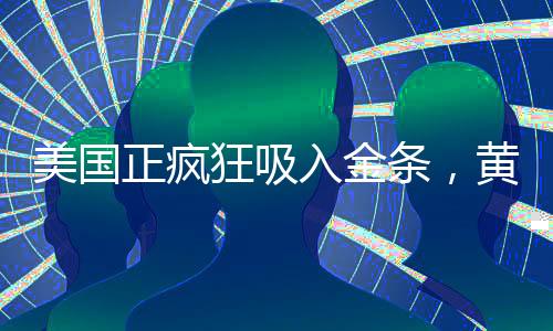 美國正瘋狂吸入金條，黃金儲備的新動向