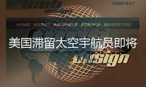 美國滯留太空宇航員即將返回地球，一段跨越星際的傳奇之旅