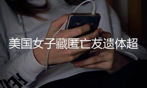 美國(guó)女子藏匿亡友遺體超過(guò)一年，離奇事件引發(fā)社會(huì)關(guān)注