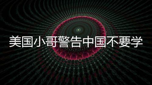 美國小哥警告中國不要學(xué)美國糟粕，透過現(xiàn)象看本質(zhì)的思考