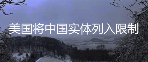 美國將中國實體列入限制名單 中方回應