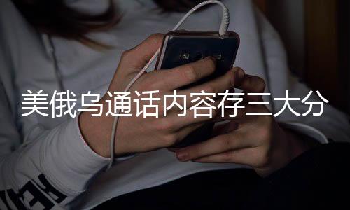 美俄烏通話內(nèi)容存三大分歧，全球聚焦的三大焦點(diǎn)分歧點(diǎn)深度解析