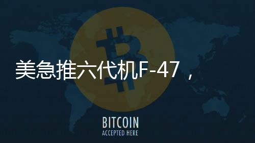 美急推六代機(jī)F-47，能否追上中國的步伐？