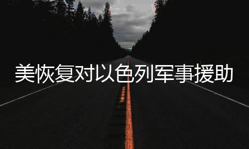美恢復(fù)對(duì)以色列軍事援助，1800枚炸彈啟程，強(qiáng)化中東地區(qū)安全布局