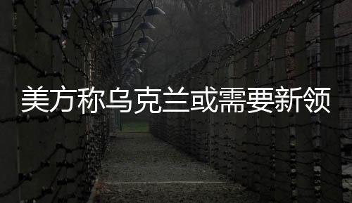 美方稱烏克蘭或需要新領(lǐng)導(dǎo)人，俄烏局勢(shì)下各方觀點(diǎn)的深層解讀與未來(lái)發(fā)展預(yù)測(cè)