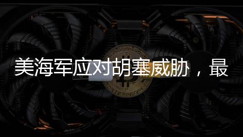 美海軍應(yīng)對(duì)胡塞威脅，最老航母重返戰(zhàn)場(chǎng)一線