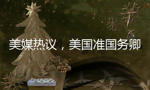 美媒熱議，美國(guó)準(zhǔn)國(guó)務(wù)卿對(duì)中國(guó)話題情緒高漲