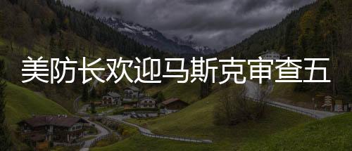 美防長(zhǎng)歡迎馬斯克審查五角大樓，合作推動(dòng)創(chuàng)新與安全的融合