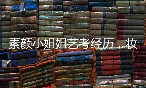 素顏小姐姐藝考經歷，妝容被卸三次的挑戰(zhàn)