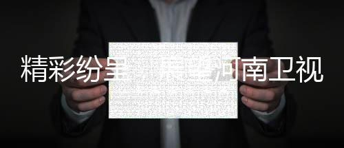 精彩紛呈，展望河南衛(wèi)視2025年春晚盛況