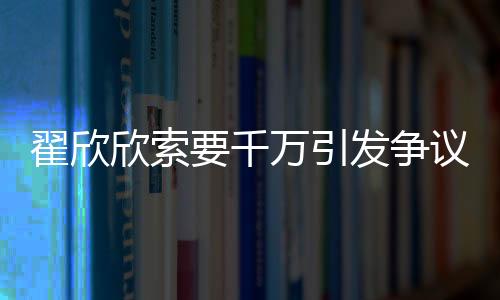 翟欣欣索要千萬引發(fā)爭議，認罪認罰背后揭示婚戀倫理與社會治理的深思
