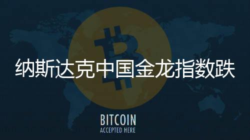 納斯達(dá)克中國(guó)金龍指數(shù)跌幅擴(kuò)大至6%，市場(chǎng)分析與影響展望