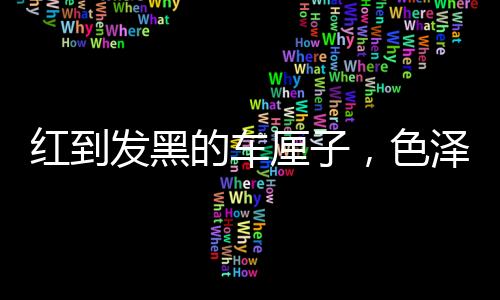 紅到發(fā)黑的車(chē)?yán)遄樱珴膳c甜度的奧秘探討