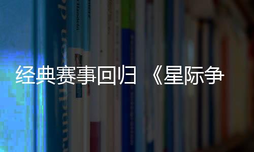 經(jīng)典賽事回歸 《星際爭(zhēng)霸2》宣布將重返電競(jìng)世界杯