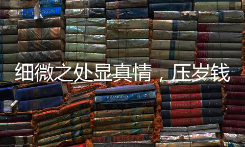 細(xì)微之處顯真情，壓歲錢背后的心理體驗(yàn)與消費(fèi)觀察