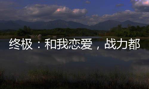 終極：和我戀愛，戰(zhàn)力都加爆了！