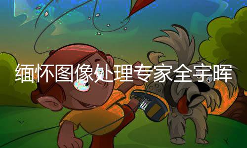 緬懷圖像處理專家全宇暉，英才早逝，技術(shù)光芒永照耀