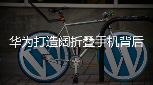 華為打造闊折疊手機(jī)背后的戰(zhàn)略布局及創(chuàng)新思考