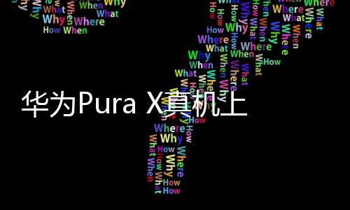 華為Pura X真機(jī)上手體驗——解析細(xì)節(jié)與技術(shù)特性之美