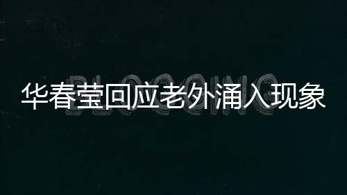 華春瑩回應(yīng)老外涌入現(xiàn)象，多元文化交流的新時代