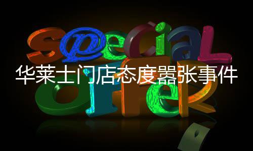 華萊士門店態(tài)度囂張事件調(diào)查與反思