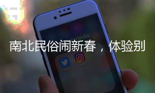 南北民俗鬧新春，體驗(yàn)別樣中國年