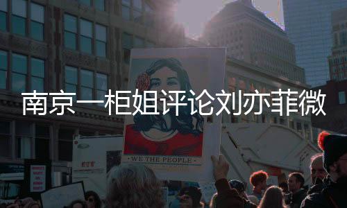 南京一柜姐評論劉亦菲微胖被辭退事件深度解讀