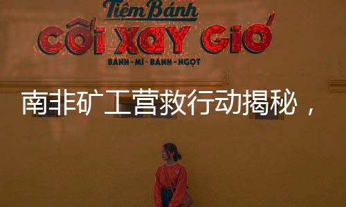 南非礦工營(yíng)救行動(dòng)揭秘，生存與死亡的較量（一）