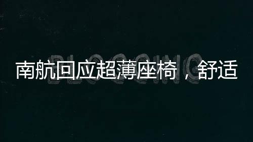 南航回應(yīng)超薄座椅，舒適度與安全性并重，積極改進提升旅客體驗