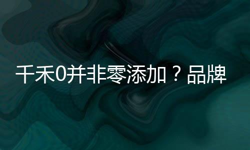 千禾0并非零添加？品牌回應(yīng)揭秘真相