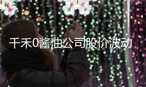 千禾0醬油公司股價(jià)波動(dòng)劇烈，四天蒸發(fā)9.5億市值