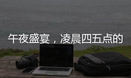 午夜盛宴，凌晨四五點(diǎn)的年夜飯