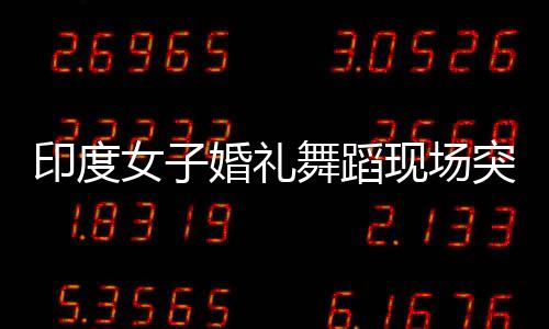 印度女子婚禮舞蹈現(xiàn)場(chǎng)突發(fā)心臟驟停離世事件