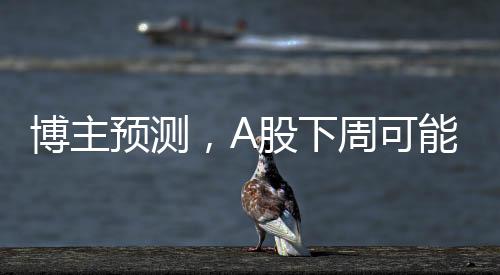 博主預(yù)測(cè)，A股下周可能出現(xiàn)重要變盤(pán)