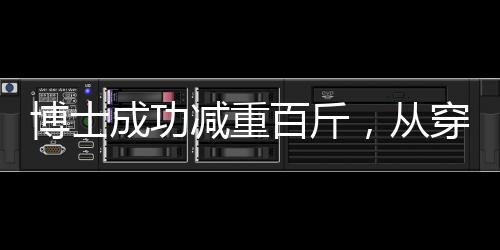 博士成功減重百斤，從穿超大碼到標(biāo)準(zhǔn)M碼的驚人轉(zhuǎn)變