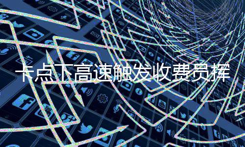 卡點(diǎn)下高速觸發(fā)收費(fèi)員揮手放行連招，高效通行展現(xiàn)人文關(guān)懷