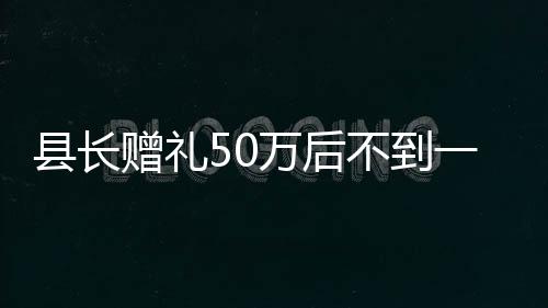 縣長(zhǎng)贈(zèng)禮50萬(wàn)后不到一月晉升縣委書(shū)記，深度解讀背后的故事