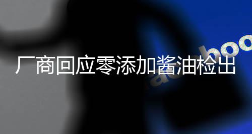廠(chǎng)商回應(yīng)零添加醬油檢出鎘和砷，堅(jiān)守食品安全，保障消費(fèi)者權(quán)益