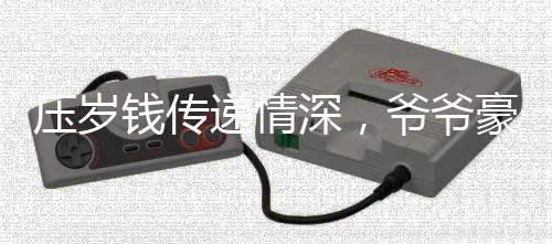 壓歲錢傳遞情深，爺爺豪擲10800元，孫子任性拒收背后的故事