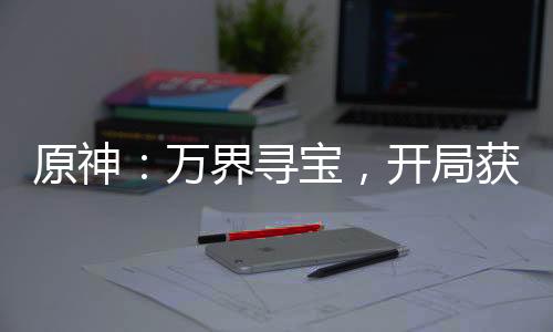 原神：萬界尋寶，開局獲得木遁
