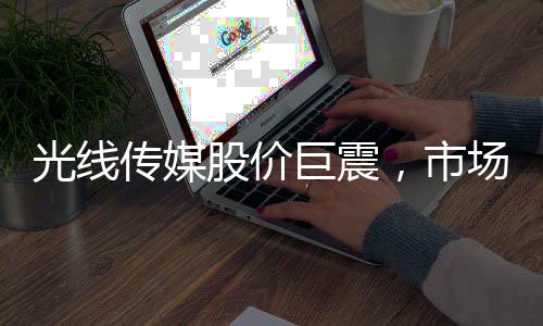 光線傳媒股價(jià)巨震，市場(chǎng)關(guān)注焦點(diǎn)熱議