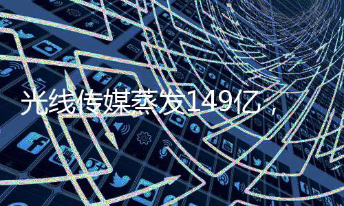 光線傳媒蒸發(fā)149億，深度解析行業(yè)巨變與未來(lái)展望