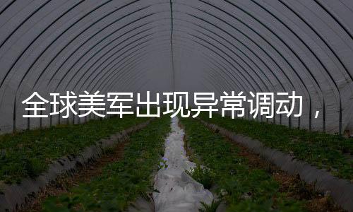全球美軍出現(xiàn)異常調(diào)動，針對伊朗的行動還是其他因素？