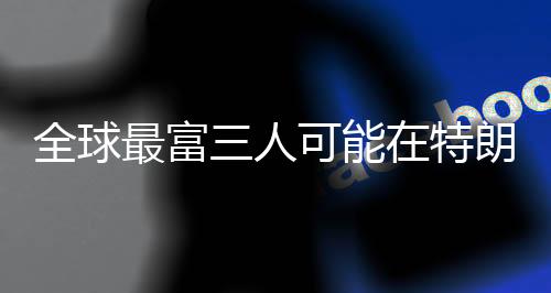 全球最富三人可能在特朗普就職典禮上同框，歷史性的時(shí)刻還是預(yù)示著某種信號(hào)？